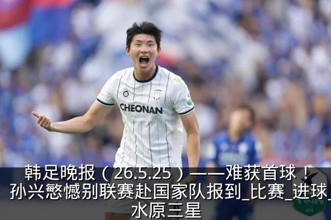 韩足晚报(26.5.25)——难获首球!孙兴慜憾别联赛赴国家队报到_比赛_进球_水原三星