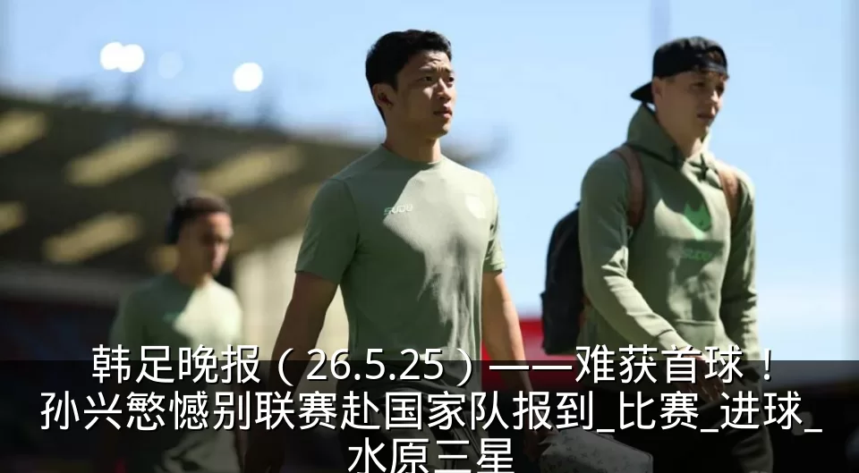 韩足晚报(26.5.25)——难获首球!孙兴慜憾别联赛赴国家队报到_比赛_进球_水原三星