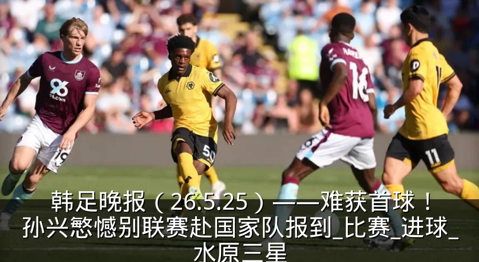 韩足晚报(26.5.25)——难获首球!孙兴慜憾别联赛赴国家队报到_比赛_进球_水原三星