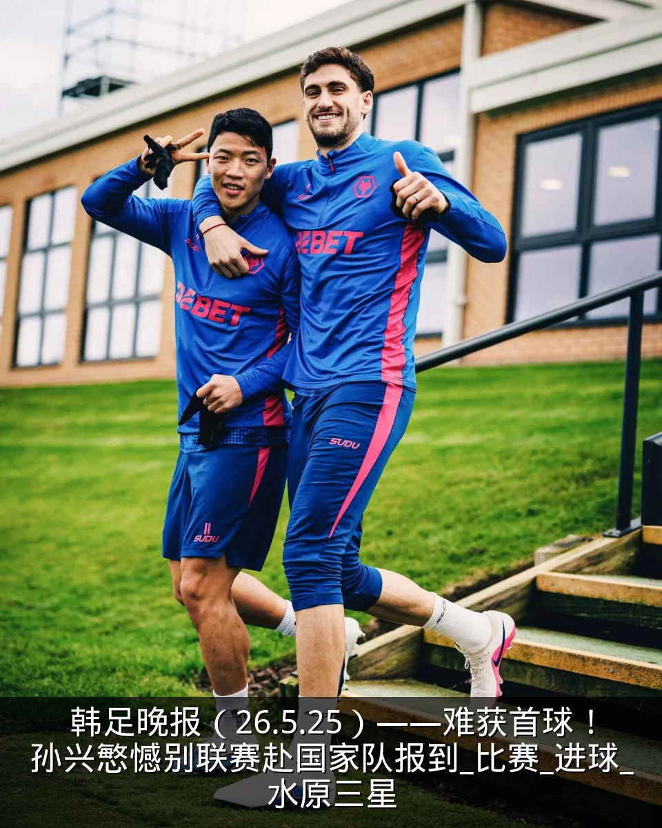 韩足晚报(26.5.25)——难获首球!孙兴慜憾别联赛赴国家队报到_比赛_进球_水原三星