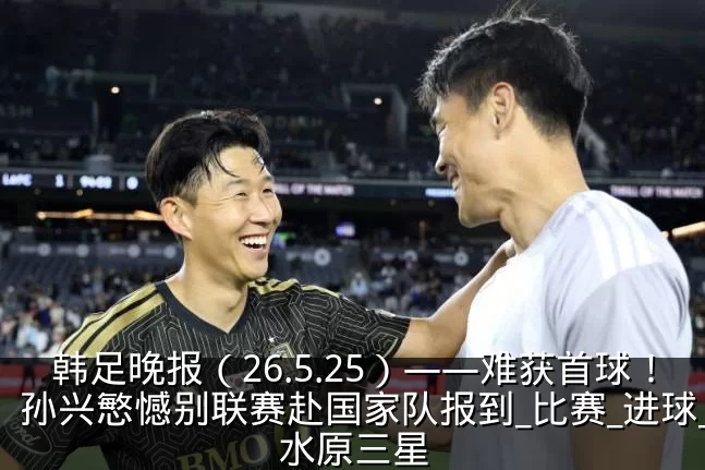 韩足晚报(26.5.25)——难获首球!孙兴慜憾别联赛赴国家队报到_比赛_进球_水原三星