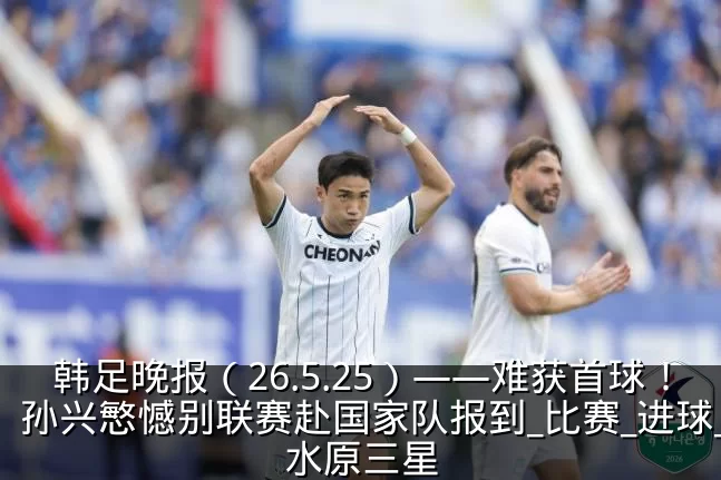 韩足晚报(26.5.25)——难获首球!孙兴慜憾别联赛赴国家队报到_比赛_进球_水原三星