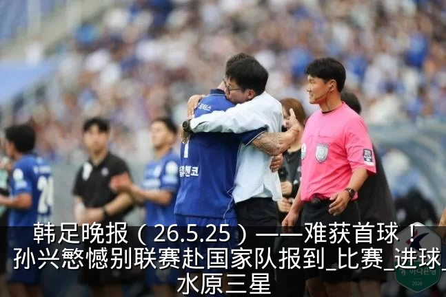 韩足晚报(26.5.25)——难获首球!孙兴慜憾别联赛赴国家队报到_比赛_进球_水原三星